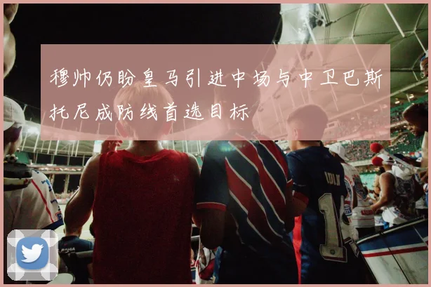 穆帅仍盼皇马引进中场与中卫巴斯托尼成防线首选目标