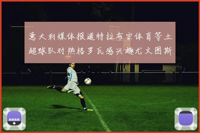 意大利媒体报道特拉布宗体育等土超球队对热格罗瓦感兴趣尤文图斯准备出售该球员