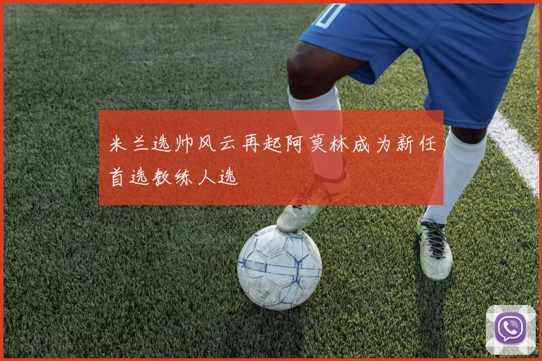米兰选帅风云再起阿莫林成为新任首选教练人选