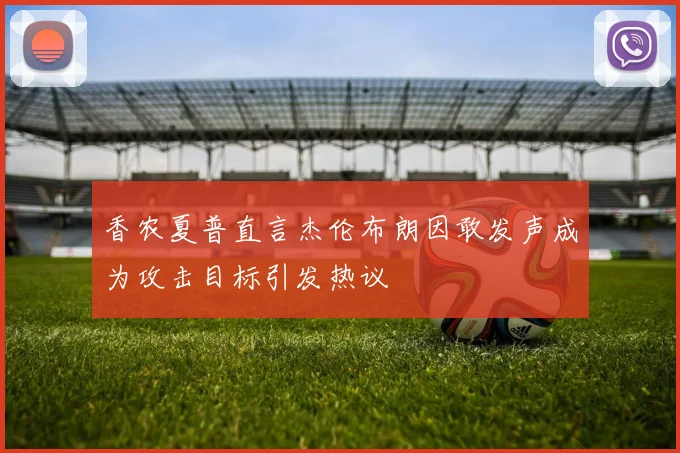 香农夏普直言杰伦布朗因敢发声成为攻击目标引发热议
