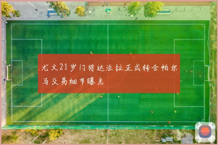 尤文21岁门将达法拉正式转会帕尔马交易细节曝光