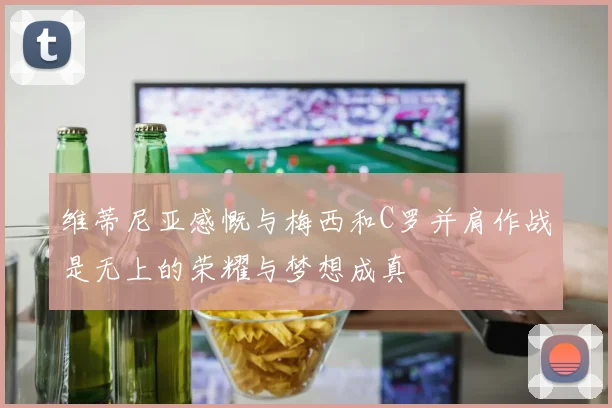维蒂尼亚感慨与梅西和C罗并肩作战是无上的荣耀与梦想成真