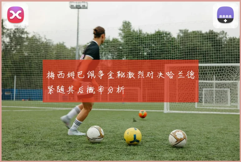 梅西姆巴佩争金靴激烈对决哈兰德紧随其后概率分析