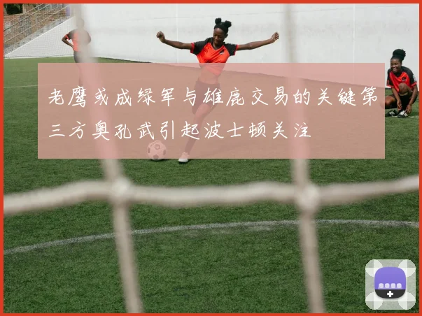 老鹰或成绿军与雄鹿交易的关键第三方奥孔武引起波士顿关注