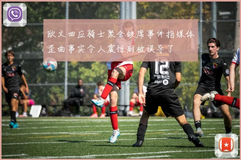 欧文回应骑士聚会缺席事件指媒体歪曲事实令人震惊别被误导了