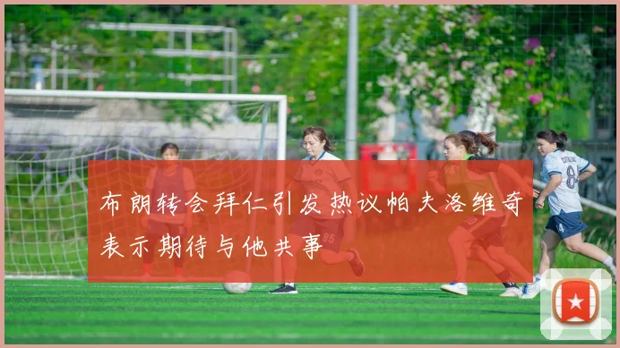 布朗转会拜仁引发热议帕夫洛维奇表示期待与他共事