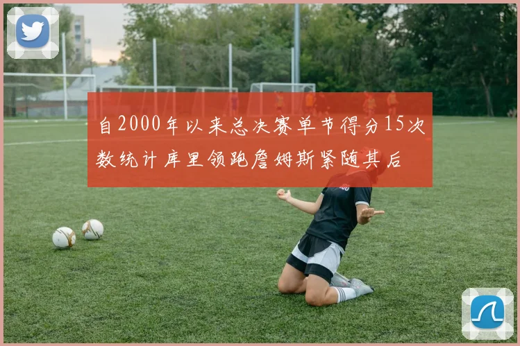 自2000年以来总决赛单节得分15次数统计库里领跑詹姆斯紧随其后