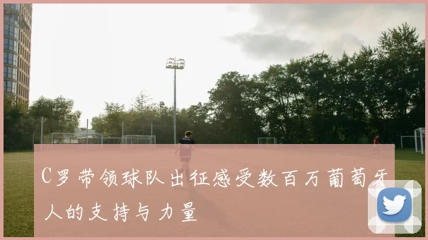 C罗带领球队出征感受数百万葡萄牙人的支持与力量