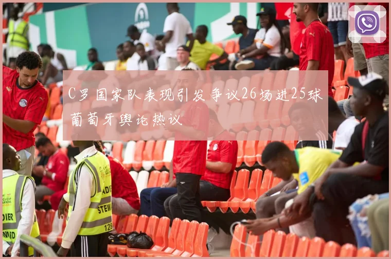 C罗国家队表现引发争议26场进25球葡萄牙舆论热议