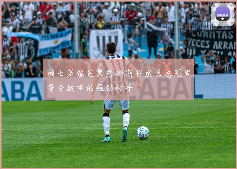 骑士若能重聚詹姆斯将成为总冠军争夺战中的强劲对手