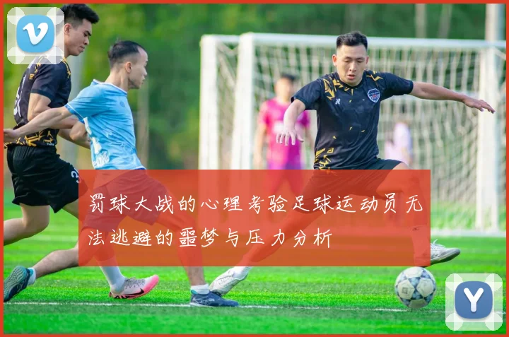 罚球大战的心理考验足球运动员无法逃避的噩梦与压力分析