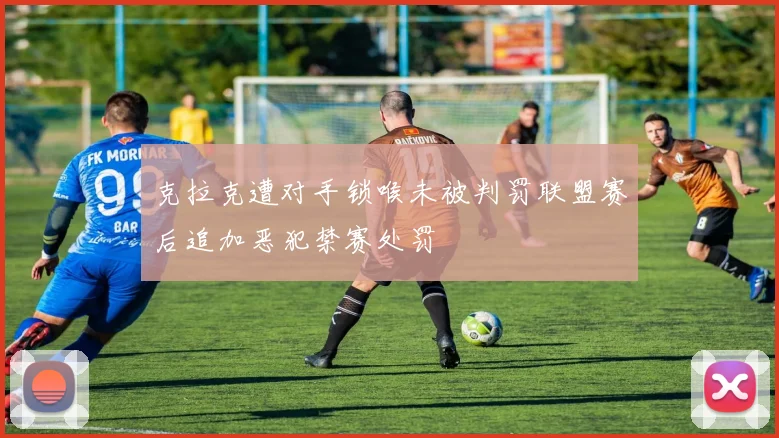 克拉克遭对手锁喉未被判罚联盟赛后追加恶犯禁赛处罚