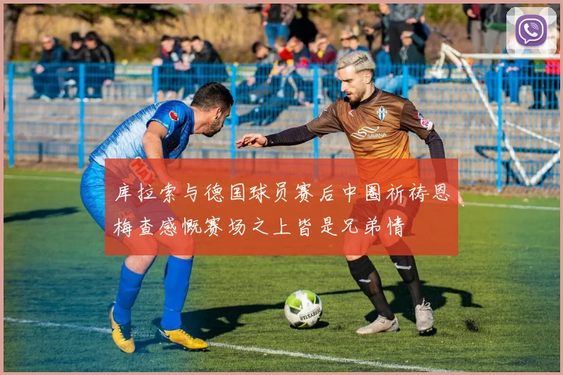 库拉索与德国球员赛后中圈祈祷恩梅查感慨赛场之上皆是兄弟情