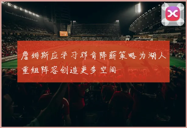 詹姆斯应学习邓肯降薪策略为湖人重组阵容创造更多空间